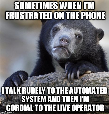 Confession Bear | SOMETIMES WHEN I'M FRUSTRATED ON THE PHONE I TALK RUDELY TO THE AUTOMATED SYSTEM AND THEN I'M CORDIAL TO THE LIVE OPERATOR | image tagged in memes,confession bear,AdviceAnimals | made w/ Imgflip meme maker