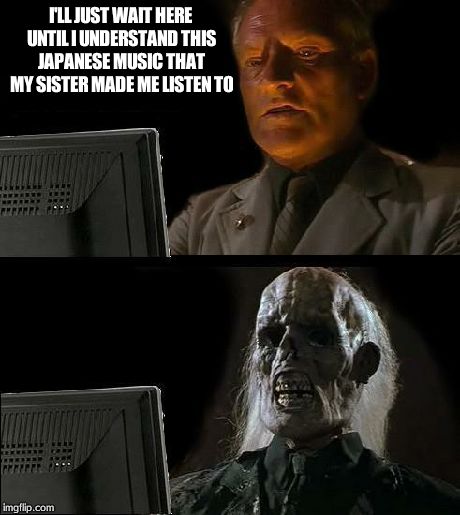 I'll Just Wait Here | I'LL JUST WAIT HERE UNTIL I UNDERSTAND THIS JAPANESE MUSIC THAT MY SISTER MADE ME LISTEN TO | image tagged in memes,ill just wait here | made w/ Imgflip meme maker