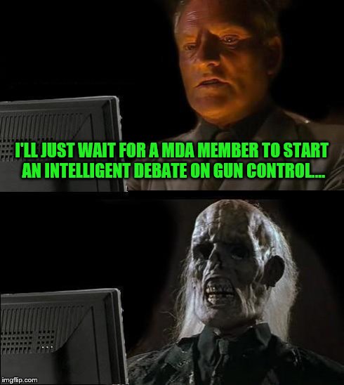 I'll Just Wait Here | I'LL JUST WAIT FOR A MDA MEMBER TO START AN INTELLIGENT DEBATE ON GUN CONTROL.... | image tagged in memes,ill just wait here | made w/ Imgflip meme maker