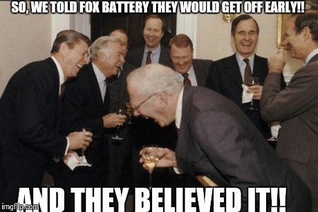 Laughing Men In Suits | SO, WE TOLD FOX BATTERY THEY WOULD GET OFF EARLY!! AND THEY BELIEVED IT!! | image tagged in memes,laughing men in suits | made w/ Imgflip meme maker
