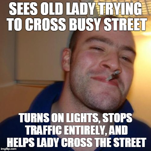 Good Guy Greg | SEES OLD LADY TRYING TO CROSS BUSY STREET TURNS ON LIGHTS, STOPS TRAFFIC ENTIRELY, AND HELPS LADY CROSS THE STREET | image tagged in memes,good guy greg,AdviceAnimals | made w/ Imgflip meme maker