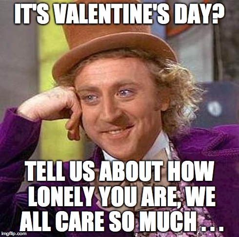 Creepy Condescending Wonka Meme | IT'S VALENTINE'S DAY? TELL US ABOUT HOW LONELY YOU ARE, WE ALL CARE SO MUCH . . . | image tagged in memes,creepy condescending wonka | made w/ Imgflip meme maker