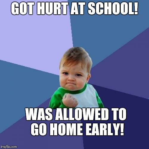 Success Kid Meme | GOT HURT AT SCHOOL! WAS ALLOWED TO GO HOME EARLY! | image tagged in memes,success kid | made w/ Imgflip meme maker