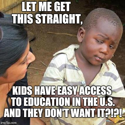 Third World Skeptical Kid | LET ME GET THIS STRAIGHT, KIDS HAVE EASY ACCESS TO EDUCATION IN THE U.S. AND THEY DON'T WANT IT?!?! | image tagged in memes,third world skeptical kid | made w/ Imgflip meme maker