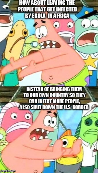 Put It Somewhere Else Patrick Meme | HOW ABOUT LEAVING THE PEOPLE THAT GET INFECTED BY EBOLA  IN AFRICA INSTEAD OF BRINGING THEM TO OUR OWN COUNTRY SO THEY CAN INFECT MORE PEOPL | image tagged in memes,put it somewhere else patrick | made w/ Imgflip meme maker