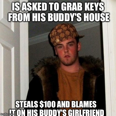 Scumbag Steve Meme | IS ASKED TO GRAB KEYS FROM HIS BUDDY'S HOUSE STEALS $100 AND BLAMES IT ON HIS BUDDY'S GIRLFRIEND | image tagged in memes,scumbag steve,AdviceAnimals | made w/ Imgflip meme maker