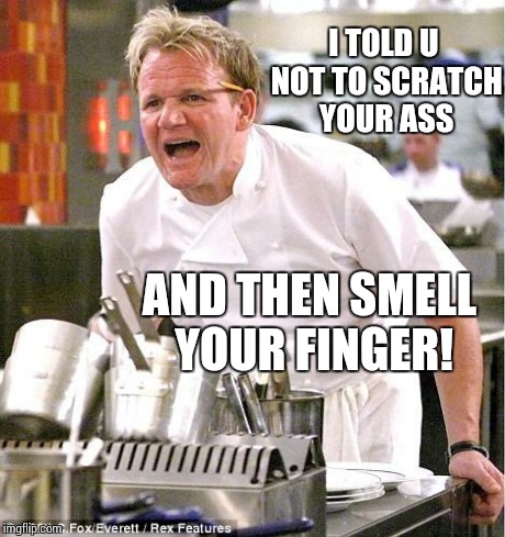 Chef Gordon Ramsay Meme | I TOLD U NOT TO SCRATCH YOUR ASS AND THEN SMELL YOUR FINGER! | image tagged in memes,chef gordon ramsay | made w/ Imgflip meme maker