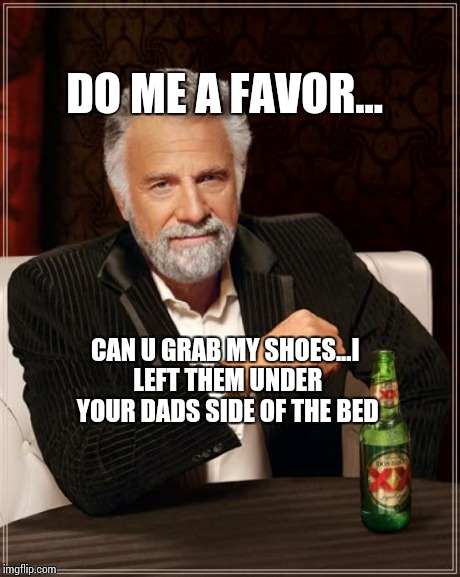 The Most Interesting Man In The World Meme | DO ME A FAVOR... CAN U GRAB MY SHOES...I LEFT THEM UNDER YOUR DADS SIDE OF THE BED | image tagged in memes,the most interesting man in the world | made w/ Imgflip meme maker