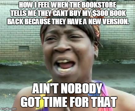 AINT NOBODY GOT TIME FOR THAT | HOW I FEEL WHEN THE BOOKSTORE TELLS ME THEY CANT BUY MY $300 BOOK BACK BECAUSE THEY HAVE A NEW VERSION. AIN'T NOBODY GOT TIME FOR THAT | image tagged in aint nobody got time for that | made w/ Imgflip meme maker