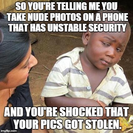 Third World Skeptical Kid | SO YOU'RE TELLING ME YOU TAKE NUDE PHOTOS ON A PHONE THAT HAS UNSTABLE SECURITY AND YOU'RE SHOCKED THAT YOUR PICS GOT STOLEN. | image tagged in memes,third world skeptical kid | made w/ Imgflip meme maker