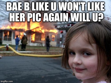 Disaster Girl | BAE B LIKE U WON'T LIKE HER PIC AGAIN WILL U? | image tagged in memes,disaster girl | made w/ Imgflip meme maker