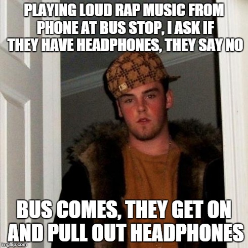 Scumbag Steve Meme | PLAYING LOUD RAP MUSIC FROM PHONE AT BUS STOP, I ASK IF THEY HAVE HEADPHONES, THEY SAY NO BUS COMES, THEY GET ON AND PULL OUT HEADPHONES | image tagged in memes,scumbag steve | made w/ Imgflip meme maker