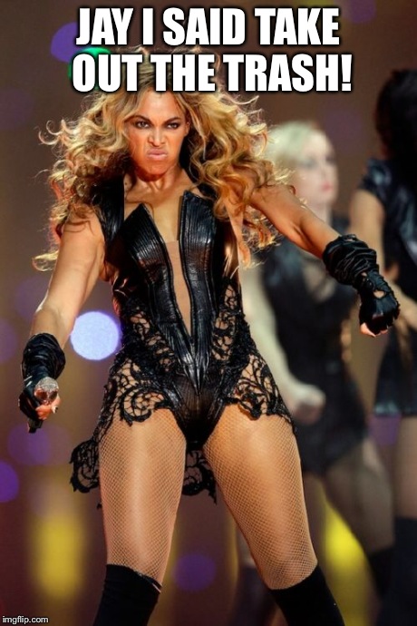 Beyonce Knowles Superbowl Face | JAY I SAID TAKE OUT THE TRASH! | image tagged in memes,beyonce knowles superbowl face | made w/ Imgflip meme maker