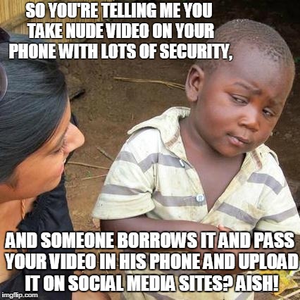 Third World Skeptical Kid | SO YOU'RE TELLING ME YOU TAKE NUDE VIDEO ON YOUR PHONE WITH LOTS OF SECURITY, AND SOMEONE BORROWS IT AND PASS YOUR VIDEO IN HIS PHONE AND UP | image tagged in memes,third world skeptical kid | made w/ Imgflip meme maker