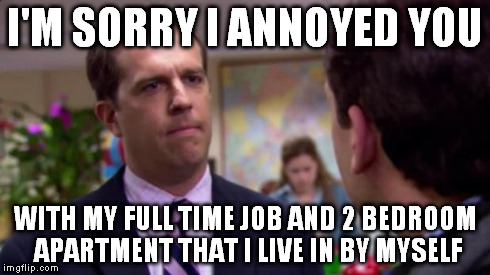 Sorry I annoyed you | I'M SORRY I ANNOYED YOU WITH MY FULL TIME JOB AND 2 BEDROOM APARTMENT THAT I LIVE IN BY MYSELF | image tagged in sorry i annoyed you,TrollYChromosome | made w/ Imgflip meme maker