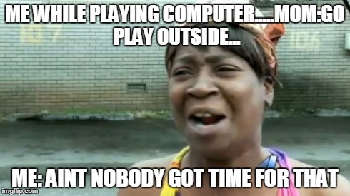 Ain't Nobody Got Time For That | ME WHILE PLAYING COMPUTER.....MOM:GO PLAY OUTSIDE... ME: AINT NOBODY GOT TIME FOR THAT | image tagged in memes,aint nobody got time for that | made w/ Imgflip meme maker