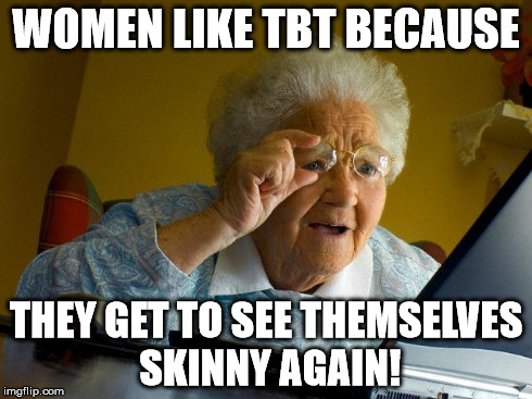 Grandma Finds The Internet | WOMEN LIKE TBT BECAUSE THEY GET TO SEE THEMSELVES SKINNY AGAIN! | image tagged in memes,grandma finds the internet | made w/ Imgflip meme maker