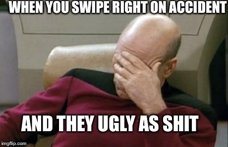 Captain Picard Facepalm Meme | WHEN YOU SWIPE RIGHT ON ACCIDENT AND THEY UGLY AS SHIT | image tagged in memes,captain picard facepalm | made w/ Imgflip meme maker