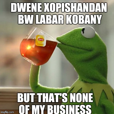 But That's None Of My Business Meme | DWENE XOPISHANDAN BW LABAR KOBANY BUT THAT'S NONE OF MY BUSINESS | image tagged in memes,but thats none of my business,kermit the frog | made w/ Imgflip meme maker