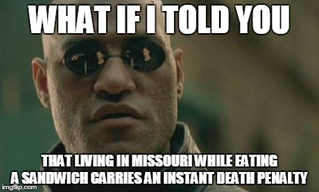 Matrix Morpheus Meme | WHAT IF I TOLD YOU THAT LIVING IN MISSOURI WHILE EATING A SANDWICH CARRIES AN INSTANT DEATH PENALTY | image tagged in memes,matrix morpheus | made w/ Imgflip meme maker