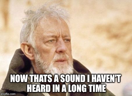 Obi Wan Kenobi | NOW THATS A SOUND I HAVEN'T HEARD IN A LONG TIME | image tagged in memes,obi wan kenobi,AdviceAnimals | made w/ Imgflip meme maker