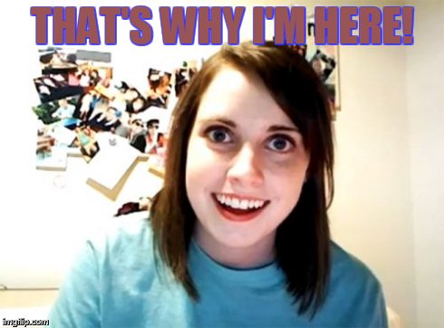 Overly Attached Girlfriend Meme | THAT'S WHY I'M HERE! | image tagged in memes,overly attached girlfriend | made w/ Imgflip meme maker