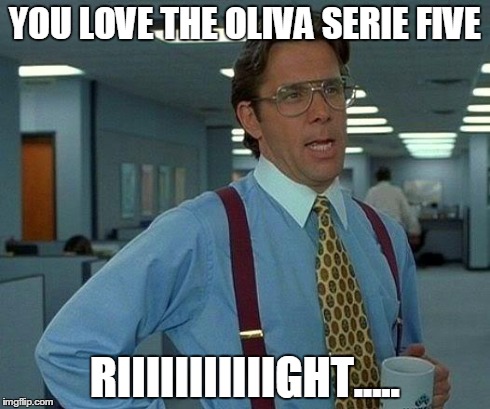 That Would Be Great Meme | YOU LOVE THE OLIVA SERIE FIVE RIIIIIIIIIIIGHT..... | image tagged in memes,that would be great | made w/ Imgflip meme maker