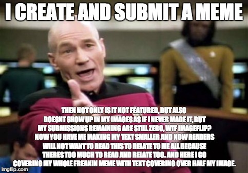 Picard Wtf | I CREATE AND SUBMIT A MEME THEN NOT ONLY IS IT NOT FEATURED, BUT ALSO DOESNT SHOW UP IN MY IMAGES AS IF I NEVER MADE IT, BUT MY SUBMISSIONS  | image tagged in memes,picard wtf | made w/ Imgflip meme maker