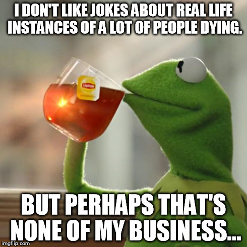 But That's None Of My Business Meme | I DON'T LIKE JOKES ABOUT REAL LIFE INSTANCES OF A LOT OF PEOPLE DYING. BUT PERHAPS THAT'S NONE OF MY BUSINESS... | image tagged in memes,but thats none of my business,kermit the frog | made w/ Imgflip meme maker