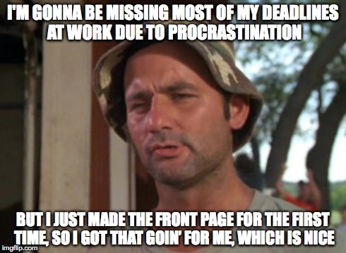 So I Got That Goin For Me Which Is Nice Meme | I'M GONNA BE MISSING MOST OF MY DEADLINES AT WORK DUE TO PROCRASTINATION BUT I JUST MADE THE FRONT PAGE FOR THE FIRST TIME, SO I GOT THAT GO | image tagged in memes,so i got that goin for me which is nice,AdviceAnimals | made w/ Imgflip meme maker