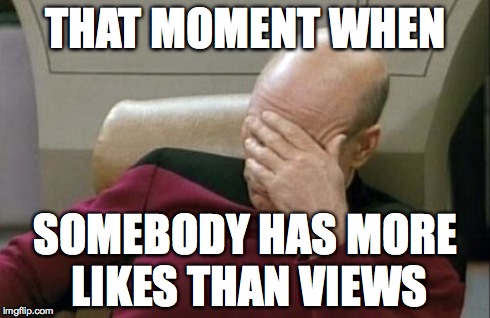 Captain Picard Facepalm Meme | THAT MOMENT WHEN SOMEBODY HAS MORE LIKES THAN VIEWS | image tagged in memes,captain picard facepalm | made w/ Imgflip meme maker