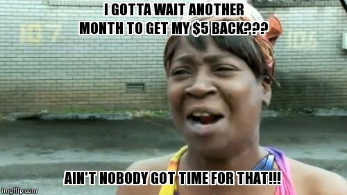 Ain't Nobody Got Time For That | I GOTTA WAIT ANOTHER MONTH TO GET MY $5 BACK??? AIN'T NOBODY GOT TIME FOR THAT!!! | image tagged in memes,aint nobody got time for that | made w/ Imgflip meme maker