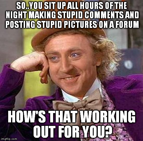 Creepy Condescending Wonka | SO..YOU SIT UP ALL HOURS OF THE NIGHT MAKING STUPID COMMENTS AND POSTING STUPID PICTURES ON A FORUM HOW'S THAT WORKING OUT FOR YOU? | image tagged in memes,creepy condescending wonka | made w/ Imgflip meme maker