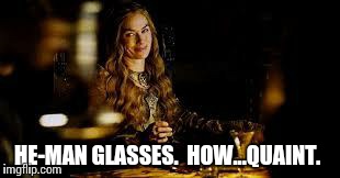 cersei wine | HE-MAN GLASSES.  HOW...QUAINT. | image tagged in cersei wine | made w/ Imgflip meme maker