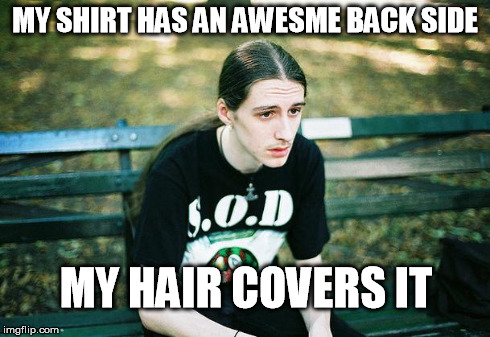 First World Metal Problems | MY SHIRT HAS AN AWESME BACK SIDE MY HAIR COVERS IT | image tagged in first world metal problems | made w/ Imgflip meme maker
