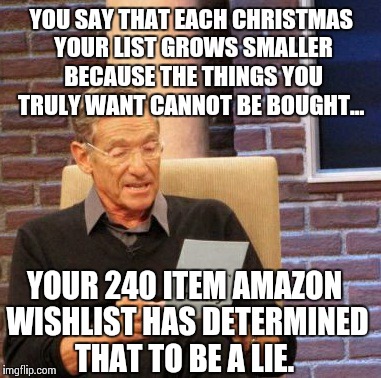 Maury Lie Detector Meme | YOU SAY THAT EACH CHRISTMAS YOUR LIST GROWS SMALLER BECAUSE THE THINGS YOU TRULY WANT CANNOT BE BOUGHT... YOUR 240 ITEM AMAZON WISHLIST HAS  | image tagged in memes,maury lie detector,AdviceAnimals | made w/ Imgflip meme maker