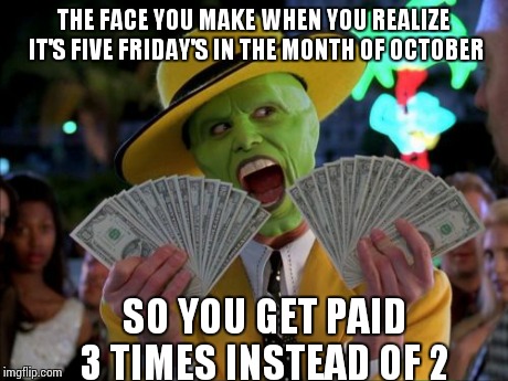 Money Money | THE FACE YOU MAKE WHEN YOU REALIZE IT'S FIVE FRIDAY'S IN THE MONTH OF OCTOBER SO YOU GET PAID 3 TIMES INSTEAD OF 2 | image tagged in memes,money money | made w/ Imgflip meme maker