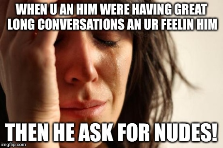 First World Problems Meme | WHEN U AN HIM WERE HAVING GREAT LONG CONVERSATIONS AN UR FEELIN HIM THEN HE ASK FOR NUDES! | image tagged in memes,first world problems | made w/ Imgflip meme maker