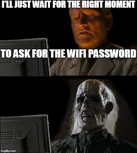 It's probably just me being awkward | I'LL JUST WAIT FOR THE RIGHT MOMENT TO ASK FOR THE WIFI PASSWORD | image tagged in memes,ill just wait here | made w/ Imgflip meme maker