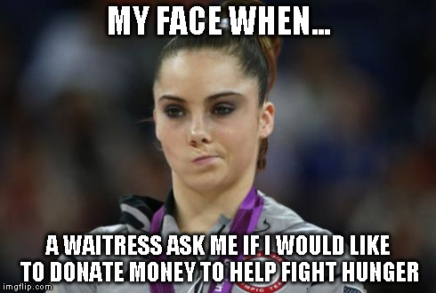 McKayla Maroney Not Impressed Meme | MY FACE WHEN... A WAITRESS ASK ME IF I WOULD LIKE TO DONATE MONEY TO HELP FIGHT HUNGER | image tagged in memes,mckayla maroney not impressed | made w/ Imgflip meme maker