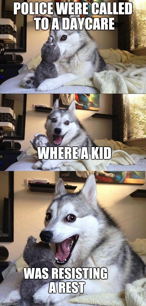 Bad Pun Dog | POLICE WERE CALLED TO A DAYCARE WHERE A KID WAS RESISTING A REST | image tagged in memes,bad pun dog | made w/ Imgflip meme maker