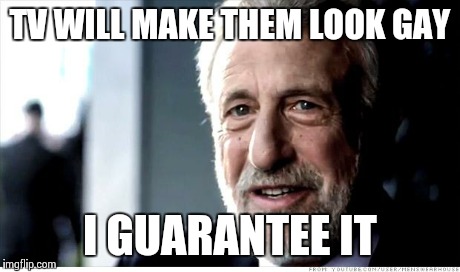 I Guarantee It | TV WILL MAKE THEM LOOK GAY I GUARANTEE IT | image tagged in memes,i guarantee it | made w/ Imgflip meme maker