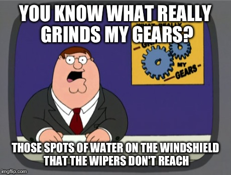 Peter Griffin News | YOU KNOW WHAT REALLY GRINDS MY GEARS? THOSE SPOTS OF WATER ON THE WINDSHIELD THAT THE WIPERS DON'T REACH | image tagged in memes,peter griffin news,annoying,funny | made w/ Imgflip meme maker