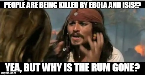 Why Is The Rum Gone Meme | PEOPLE ARE BEING KILLED BY EBOLA AND ISIS!? YEA, BUT WHY IS THE RUM GONE? | image tagged in memes,why is the rum gone | made w/ Imgflip meme maker