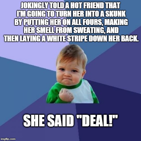 Success Kid Meme | JOKINGLY TOLD A HOT FRIEND THAT I'M GOING TO TURN HER INTO A SKUNK BY PUTTING HER ON ALL FOURS, MAKING HER SMELL FROM SWEATING, AND THEN LAY | image tagged in memes,success kid,AdviceAnimals | made w/ Imgflip meme maker