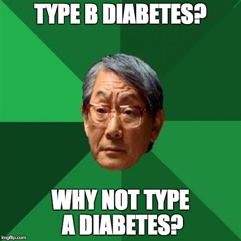 High Expectations Asian Father | TYPE B DIABETES? WHY NOT TYPE A DIABETES? | image tagged in memes,high expectations asian father | made w/ Imgflip meme maker