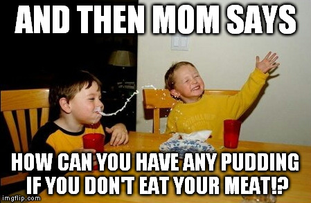 Yo Mamas So Fat Meme | AND THEN MOM SAYS HOW CAN YOU HAVE ANY PUDDING IF YOU DON'T EAT YOUR MEAT!? | image tagged in memes,yo mamas so fat | made w/ Imgflip meme maker