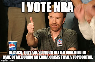 Chuck Norris Approves Meme | I VOTE NRA BECAUSE THEY ARE SO MUCH BETTER QUALIFIED TO CARE OF ME DURING AN EBOLA CRISIS THAN A TOP DOCTOR. | image tagged in memes,chuck norris approves | made w/ Imgflip meme maker