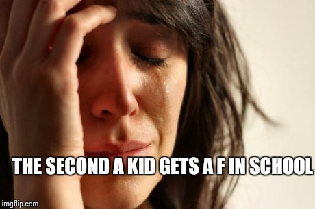 First World Problems Meme | THE SECOND A KID GETS A F IN SCHOOL | image tagged in memes,first world problems | made w/ Imgflip meme maker
