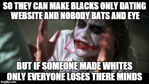 And everybody loses their minds | SO THEY CAN MAKE BLACKS ONLY DATING WEBSITE AND NOBODY BATS AND EYE BUT IF SOMEONE MADE WHITES ONLY EVERYONE LOSES THERE MINDS | image tagged in memes,and everybody loses their minds | made w/ Imgflip meme maker